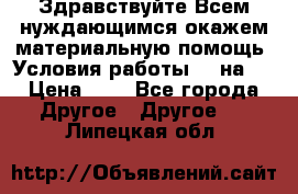 Здравствуйте.Всем нуждающимся окажем материальную помощь. Условия работы 50 на 5 › Цена ­ 1 - Все города Другое » Другое   . Липецкая обл.